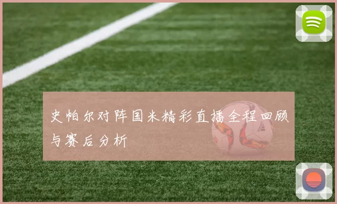 史帕尔对阵国米精彩直播全程回顾与赛后分析