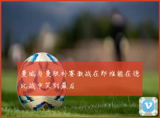 曼城与曼联补赛激战在即谁能在德比战中笑到最后