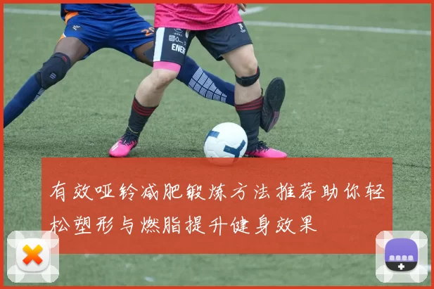 有效哑铃减肥锻炼方法推荐助你轻松塑形与燃脂提升健身效果