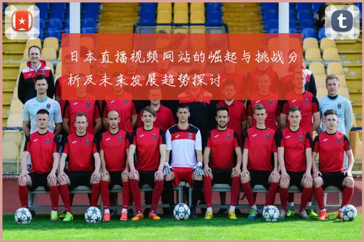 日本直播视频网站的崛起与挑战分析及未来发展趋势探讨