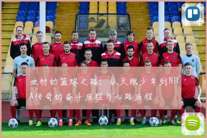 坎特的篮球之路：从天赋少年到NBA传奇的奋斗历程与心路历程