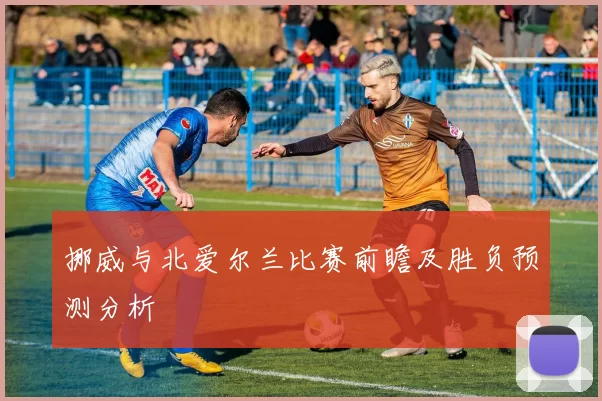挪威与北爱尔兰比赛前瞻及胜负预测分析