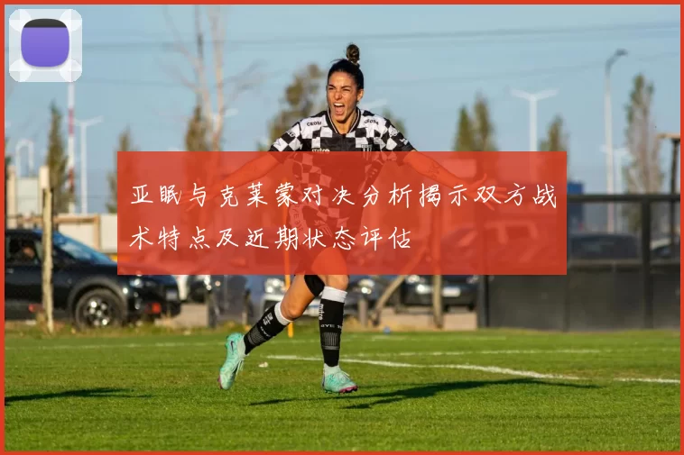 亚眠与克莱蒙对决分析揭示双方战术特点及近期状态评估