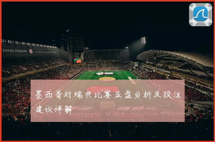 墨西哥对瑞典比赛亚盘分析及投注建议详解