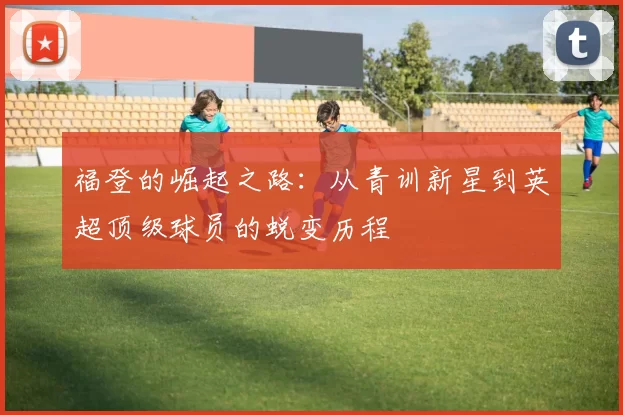 福登的崛起之路：从青训新星到英超顶级球员的蜕变历程
