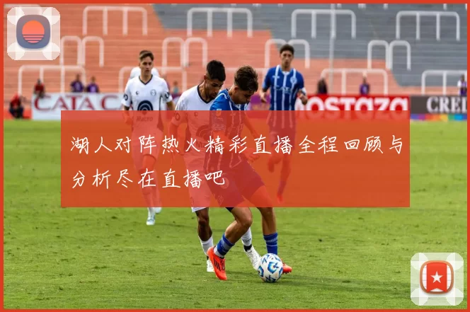 湖人对阵热火精彩直播全程回顾与分析尽在直播吧