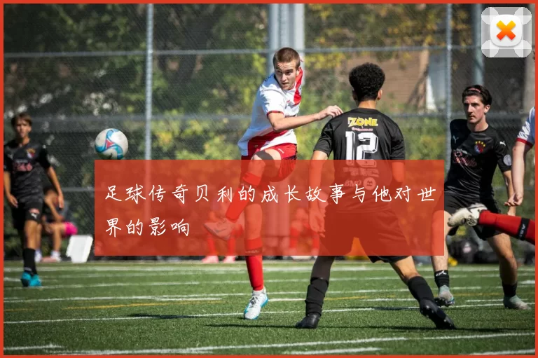 足球传奇贝利的成长故事与他对世界的影响