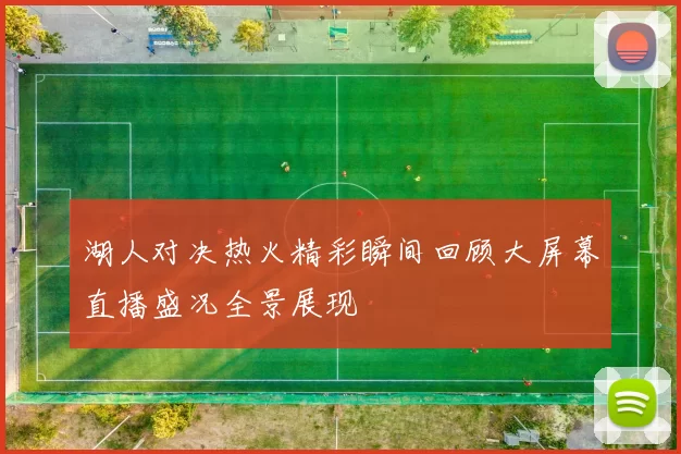 湖人对决热火精彩瞬间回顾大屏幕直播盛况全景展现