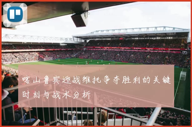 喀山鲁宾迎战维托争夺胜利的关键时刻与战术分析