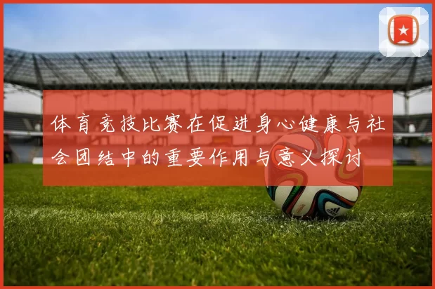 体育竞技比赛在促进身心健康与社会团结中的重要作用与意义探讨